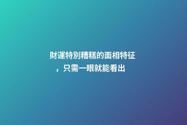財運特別糟糕的面相特征，只需一眼就能看出